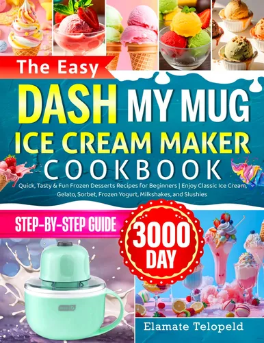 The Easy DASH My Mug Ice Cream Maker Cookbook: Quick, Tasty & Fun Frozen Desserts Recipes for Beginners | Enjoy Classic Ice Cream, Gelato, Sorbet,