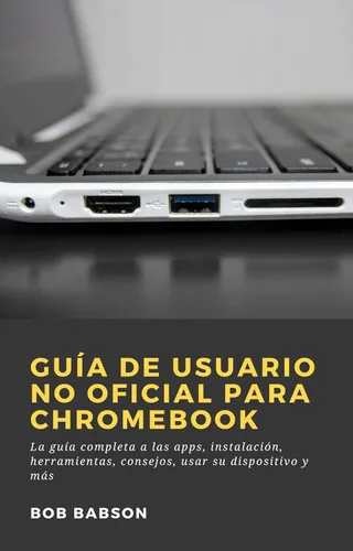Guía de Usuario no Oficial para Chromebook La guía completa a las apps, instalación, herramientas, consejos, usar su dispositivo y más (Spanish