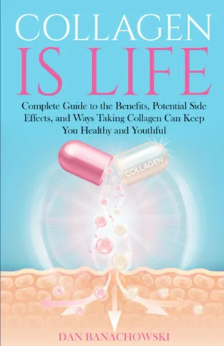 Collagen is Life Complete Guide to the Benefits, Potential Side Effects and Ways Taking Collagen Can Keep You Healthy and Youthful