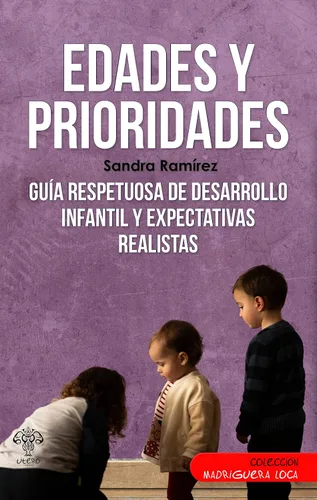 Edades y prioridades Guía respetuosa de desarrollo infantil y expectativas realistas (Spanish Edition)