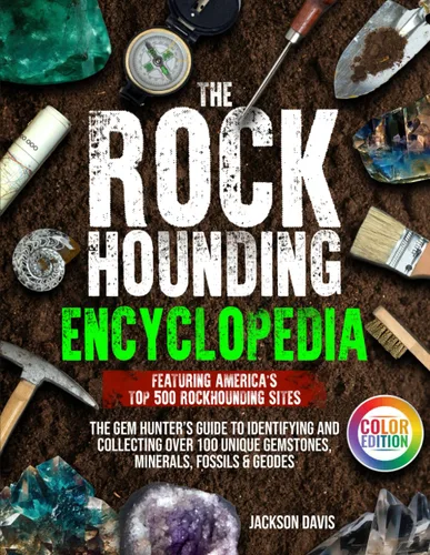 The Rockhounding Encyclopedia The Gem Hunters Guide to Identifying and Collecting Over 100 Unique Gemstones, Minerals, Fossils & Geodes Featuring