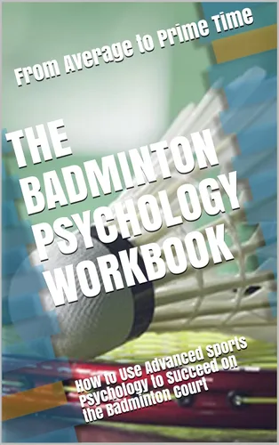 The Badminton Psychology Workbook How to Use Advanced Sports Psychology to Succeed on the Badminton Court