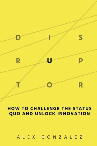 Disruptor How to Challenge the Status Quo and Unlock Innovation