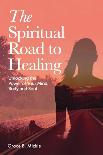The Spiritual Road to Healing Unlocking the power of your Mind, Body, and Soul