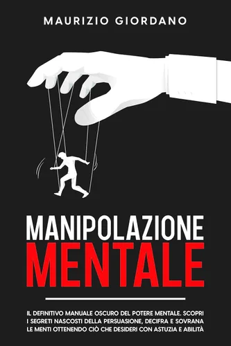 Manipolazione Mentale Il Definitivo Manuale Oscuro del Potere Mentale. Scopri i segreti nascosti della persuasione, decifra e sovrana le menti