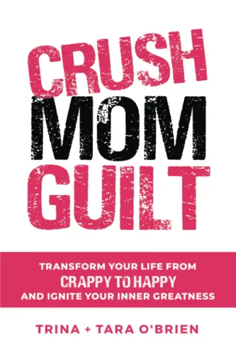 Crush Mom Guilt Transform Your Life from Crappy to Happy and Ignite Your Inner Greatness