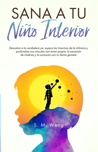 Sana a tu niño interior Descubre a tu verdadero yo, supera los traumas de la infancia y profundiza tus vínculos con amor propio, la sanación de ...