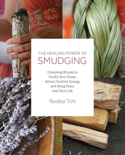 The Healing Power of Smudging Cleansing Rituals to Purify Your Home, Attract Positive Energy and Bring Peace into Your Life