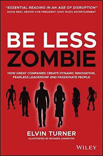 Be Less Zombie How Great Companies Create Dynamic Innovation, Fearless Leadership and Passionate People