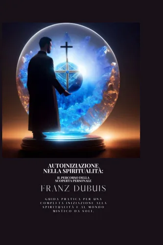 AUTOINIZIAZIONE NELLA SPIRITUALITÀ IL PERCORSO DELLA SCOPERTA PERSONALE Guida pratica per una completa iniziazione alla spiritualità e al mondo