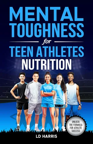 Mental Toughness for Teen Athletes-Nutrition A Guide to Helping Teens improve Athletic Performance, Gain Self-Esteem, and Well-Being Through Better