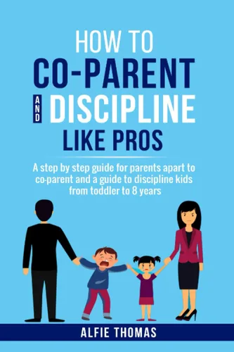 How to Co-parent and Discipline Like Pros A Step by Step Guide for Parents Apart to Co-parent and a Guide to Discipline Kids From Toddler to 8 Years