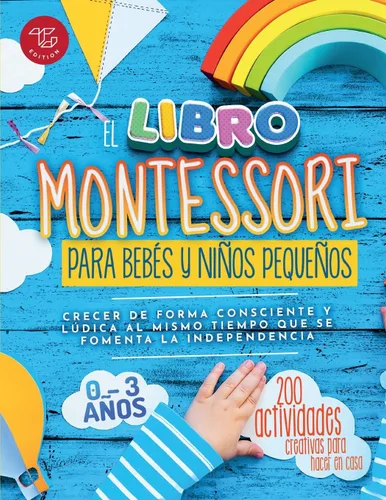 El Libro Montessori Para Bebés y Niños Pequeños 200 actividades creativas para hacer en casa - Crecer de forma consciente y lúdica al mismo tiempo