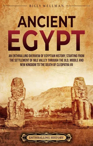Ancient Egypt An Enthralling Overview of Egyptian History, Starting from the Settlement of the Nile Valley through the Old, Middle, and New Kingdoms