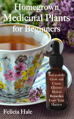 Homegrown Medicinal Plants for Beginners Successfully Grow and Create Effective Herbal Remedies from Your Harvest