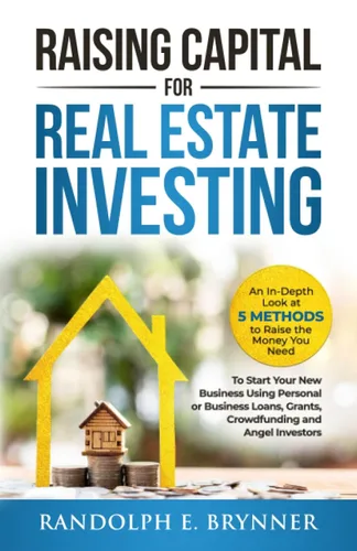 Raising Capital for Real Estate Investing An In-Depth Look at 5 Methods to Raise the Money You Need to Start Your New Business Using