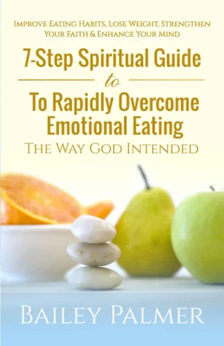 7-Step Spiritual Guide To Rapidly Overcome Emotional Eating The Way God Intended Improve Eating Habits, Lose Weight Strengthen Your Faith & Enhance