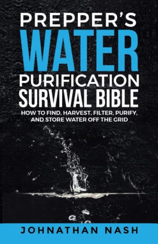 Preppers Water Purification Survival Bible How to Find, Harvest, Filter, Purify, and Store Water Off the Grid