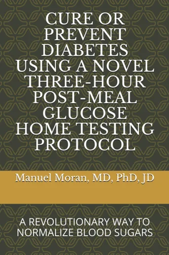 CURE OR PREVENT DIABETES USING A NOVEL THREE-HOUR POST-MEAL GLUCOSE HOME TESTING PROTOCOL A REVOLUTIONARY WAY TO NORMALIZE BLOOD SUGARS