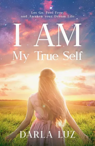 I AM my True Self Let Go, Feel Free and Awaken your Dream Life (heart Series Book 3 of 3 2)