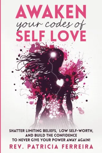 Awaken Your Codes Of Self Love Shatter Limiting Beliefs, Say Goodbye to Low Self-Worth, and Build the Confidence to Never Give Your Power Away Again!