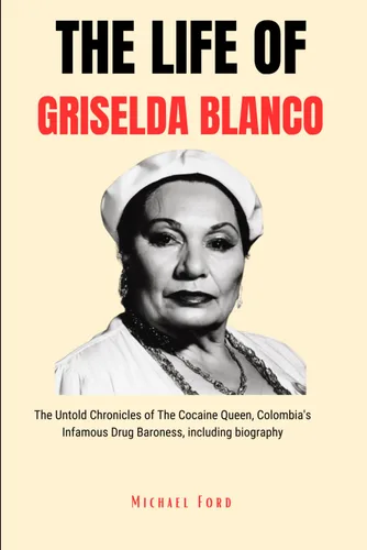 The Life Of Griselda Blanco The Untold Chronicles of The Cocaine Queen, Colombia's Infamous Drug Baroness, including biography