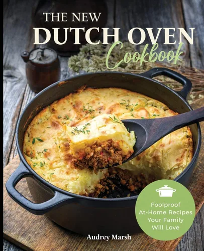The New Dutch Oven Cookbook Foolproof At-Home Recipes Your Family Will Love (Compatible with LeCreuset, Lodge, Cuisinart, Crock Pot & All Brands)