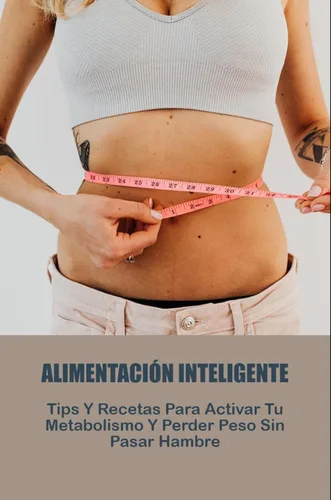Alimentación Inteligente Tips Y Recetas Para Activar Tu Metabolismo Y Perder Peso Sin Pasar Hambre (Spanish Edition)