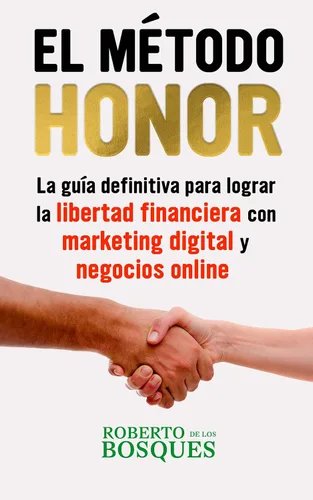 EL MÉTODO HONOR LA GUÍA DEFINITIVA PARA LOGRAR LA LIBERTAD FINANCIERA CON MARKETING DIGITAL Y NEGOCIOS ONLINE (Todo por la libertad ganar dinero