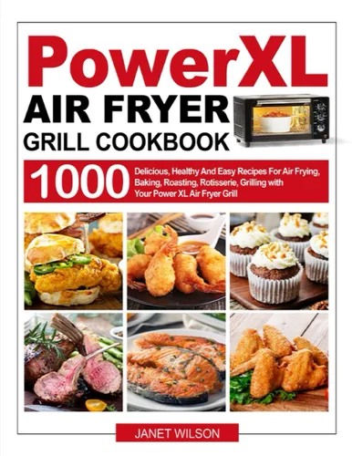 Power XL Air Fryer Grill Cookbook 1000 Delicious, Healthy And Easy Recipes For Air Frying, Baking, Roasting, Rotisserie, Grilling with Your Power XL