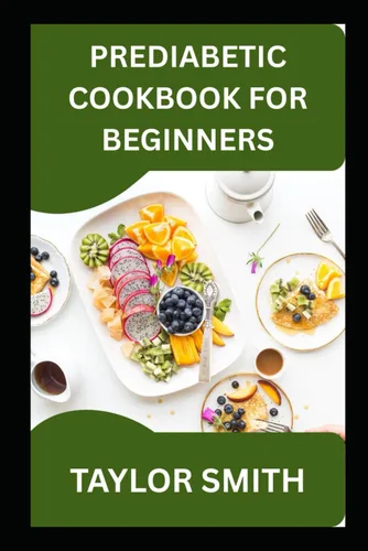 PREDIABETIC COOKBOOK FOR BEGINNERS A Beginner's Guide To Managing Blood Sugar with Simple, Satisfying Food