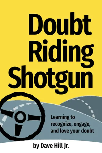 Doubt Riding Shotgun Learning to Recognize, Engage, and Love Your Doubt