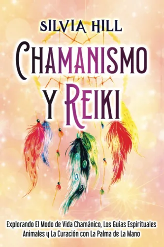 Chamanismo y Reiki Explorando el modo de vida chamánico, los guías espirituales animales y la curación con la palma de la mano (Habilidades