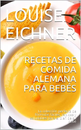 Recetas de comida alemana para bebés: La colección perfecta de fórmulas fáciles, rápidas y saludables para el bien de su bebé (Spanish Edition)