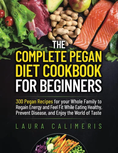 The Complete Pegan Diet Cookbook for Beginners 300 Pegan Recipes for your Whole Family to Regain Energy and Feel Fit While Eating Healthy, Prevent